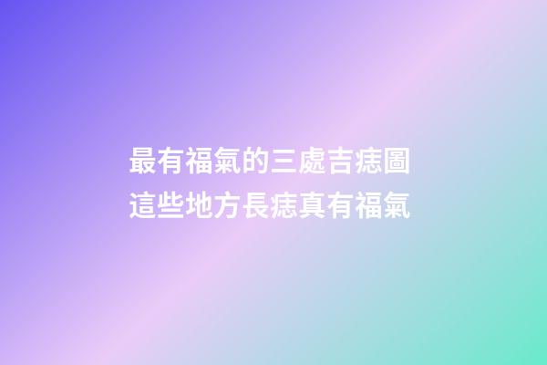 最有福氣的三處吉痣圖 這些地方長痣真有福氣